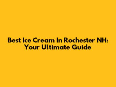 Best Ice Cream In Rochester NH: Your Ultimate Guide