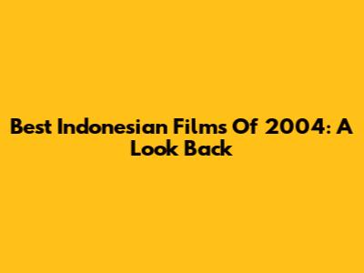 Best Indonesian Films Of 2004: A Look Back