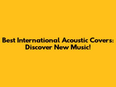 Best International Acoustic Covers: Discover New Music!