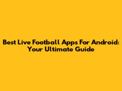 Best Live Football Apps For Android: Your Ultimate Guide