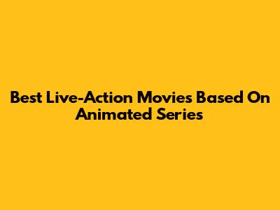 Best Live-Action Movies Based On Animated Series