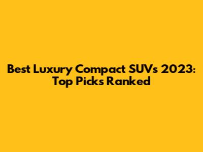 Best Luxury Compact SUVs 2023: Top Picks Ranked
