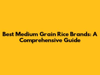 Best Medium Grain Rice Brands: A Comprehensive Guide