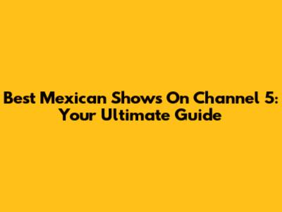 Best Mexican Shows On Channel 5: Your Ultimate Guide