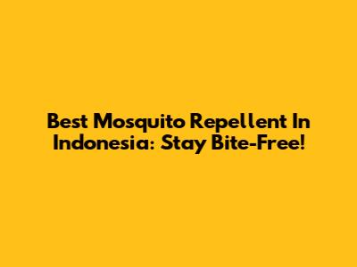 Best Mosquito Repellent In Indonesia: Stay Bite-Free!