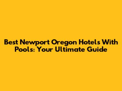 Best Newport Oregon Hotels With Pools: Your Ultimate Guide