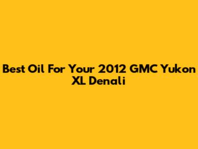 Best Oil For Your 2012 GMC Yukon XL Denali