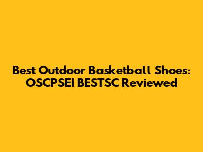 Best Outdoor Basketball Shoes: OSCPSEI BESTSC Reviewed