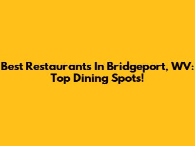 Best Restaurants In Bridgeport, WV: Top Dining Spots!