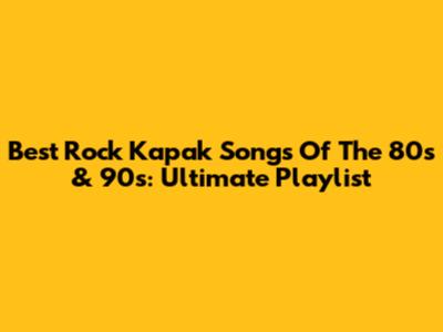 Best Rock Kapak Songs Of The 80s & 90s: Ultimate Playlist