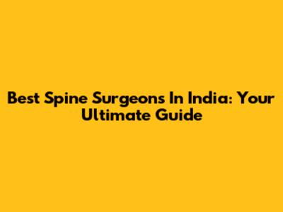 Best Spine Surgeons In India: Your Ultimate Guide