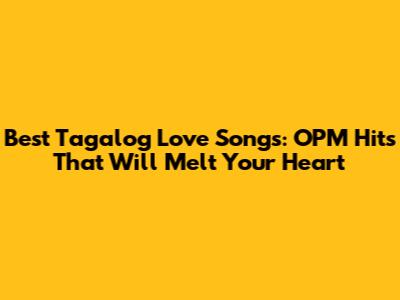 Best Tagalog Love Songs: OPM Hits That Will Melt Your Heart