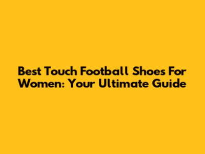 Best Touch Football Shoes For Women: Your Ultimate Guide
