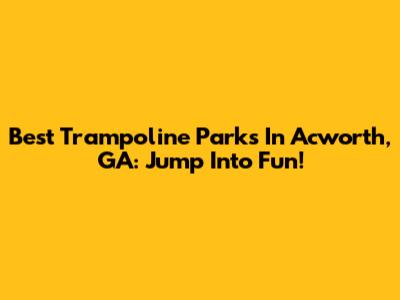 Best Trampoline Parks In Acworth, GA: Jump Into Fun!