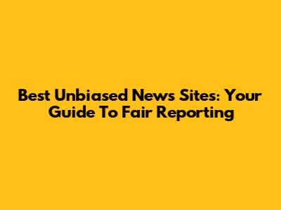Best Unbiased News Sites: Your Guide To Fair Reporting