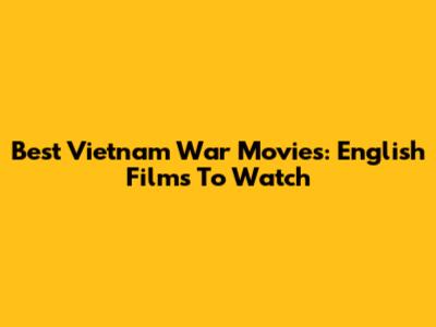 Best Vietnam War Movies: English Films To Watch
