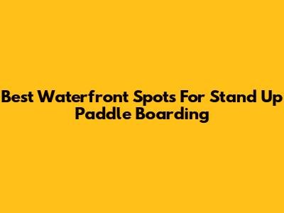 Best Waterfront Spots For Stand Up Paddle Boarding