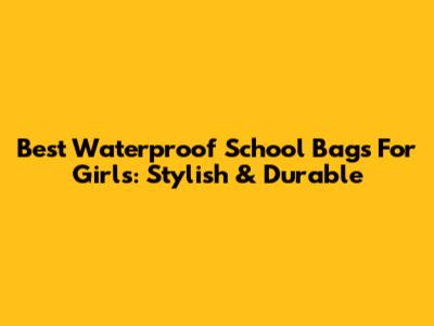 Best Waterproof School Bags For Girls: Stylish & Durable