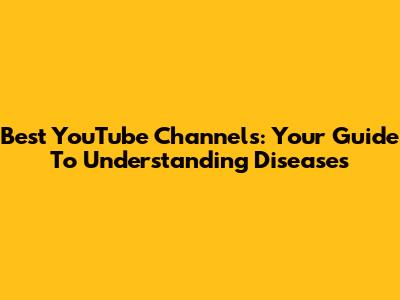 Best YouTube Channels: Your Guide To Understanding Diseases
