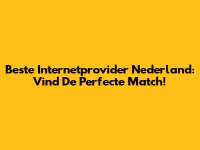 Beste Internetprovider Nederland: Vind De Perfecte Match!
