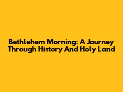 Bethlehem Morning: A Journey Through History And Holy Land