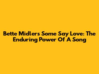 Bette Midler's 'Some Say Love': The Enduring Power Of A Song