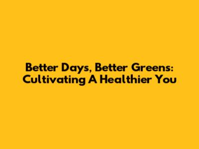 Better Days, Better Greens: Cultivating A Healthier You