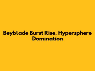 Beyblade Burst Rise: Hypersphere Domination