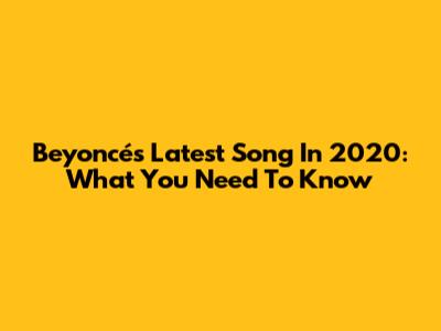 Beyoncé's Latest Song In 2020: What You Need To Know