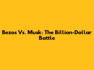 Bezos Vs. Musk: The Billion-Dollar Battle