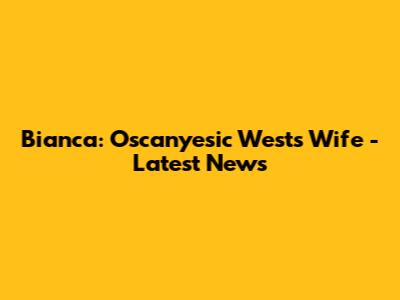Bianca: Oscanyesic West's Wife - Latest News