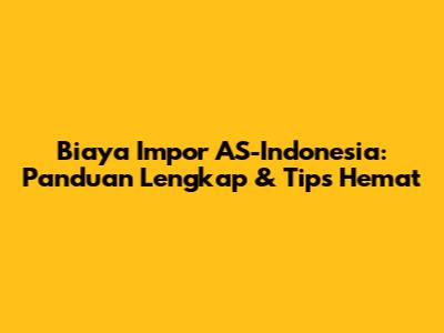Biaya Impor AS-Indonesia: Panduan Lengkap & Tips Hemat