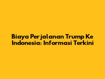 Biaya Perjalanan Trump Ke Indonesia: Informasi Terkini