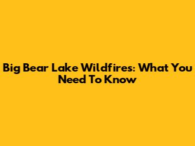 Big Bear Lake Wildfires: What You Need To Know