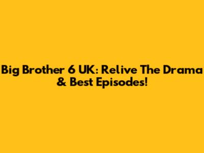 Big Brother 6 UK: Relive The Drama & Best Episodes!