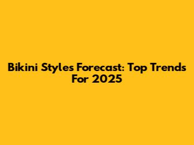 Bikini Styles Forecast: Top Trends For 2025