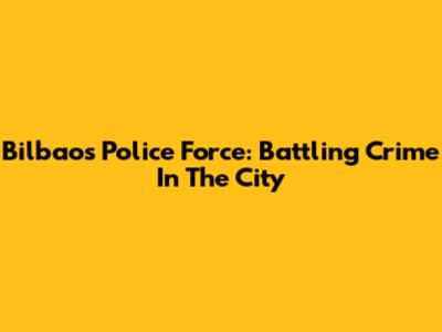 Bilbao's Police Force: Battling Crime In The City