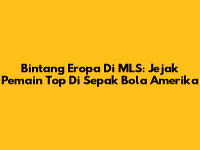 Bintang Eropa Di MLS: Jejak Pemain Top Di Sepak Bola Amerika