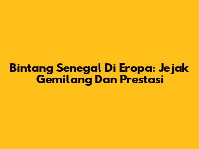 Bintang Senegal Di Eropa: Jejak Gemilang Dan Prestasi