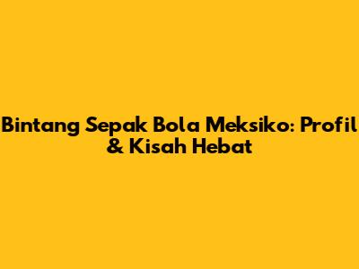 Bintang Sepak Bola Meksiko: Profil & Kisah Hebat