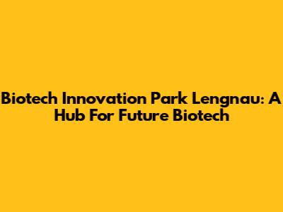 Biotech Innovation Park Lengnau: A Hub For Future Biotech