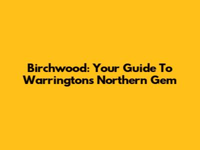 Birchwood: Your Guide To Warrington's Northern Gem