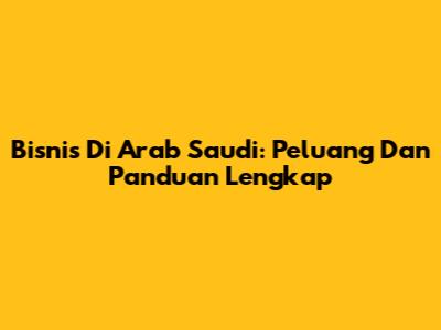 Bisnis Di Arab Saudi: Peluang Dan Panduan Lengkap