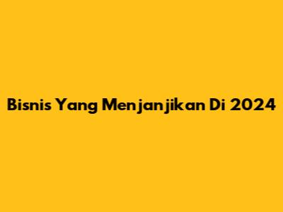Bisnis Yang Menjanjikan Di 2024