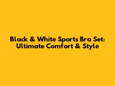 Black & White Sports Bra Set: Ultimate Comfort & Style