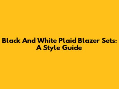 Black And White Plaid Blazer Sets: A Style Guide