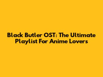 Black Butler OST: The Ultimate Playlist For Anime Lovers