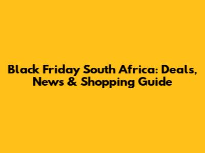Black Friday South Africa: Deals, News & Shopping Guide