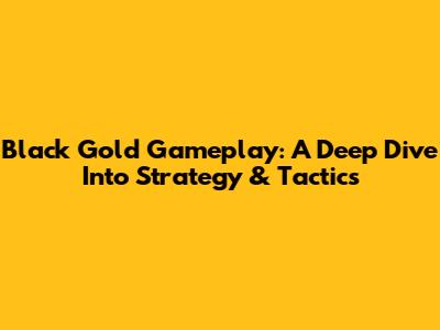 Black Gold Gameplay: A Deep Dive Into Strategy & Tactics