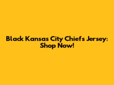 Black Kansas City Chiefs Jersey: Shop Now!